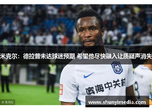 米克尔：德拉普未达球迷预期 希望他尽快融入让质疑声消失