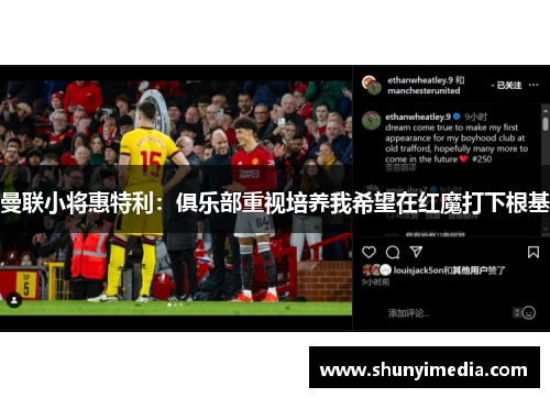 曼联小将惠特利：俱乐部重视培养我希望在红魔打下根基