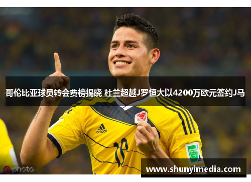 哥伦比亚球员转会费榜揭晓 杜兰超越J罗恒大以4200万欧元签约J马