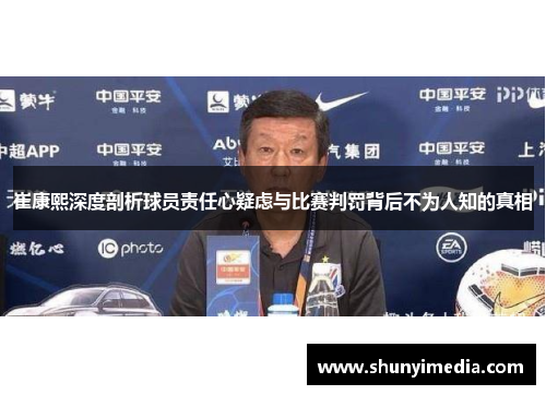 崔康熙深度剖析球员责任心疑虑与比赛判罚背后不为人知的真相
