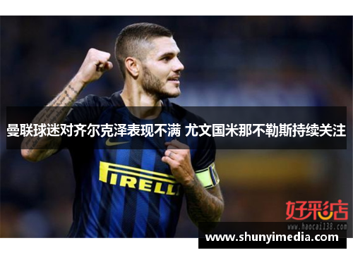 曼联球迷对齐尔克泽表现不满 尤文国米那不勒斯持续关注
