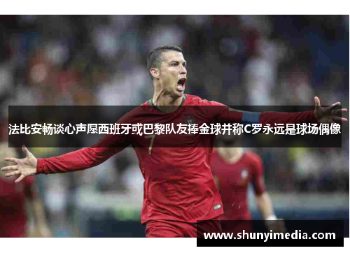 法比安畅谈心声愿西班牙或巴黎队友捧金球并称C罗永远是球场偶像