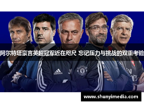 阿尔特塔豪言英超冠军近在咫尺 忘记压力与挑战的双重考验