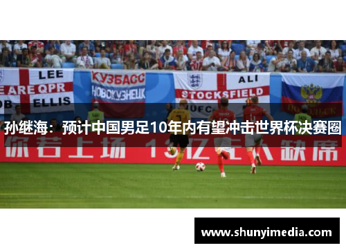 孙继海：预计中国男足10年内有望冲击世界杯决赛圈