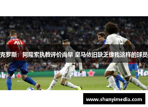 克罗斯:阿隆索执教评价尚早 皇马依旧缺乏像我这样的球员 克罗斯:阿隆索执教评价尚早 皇马依旧缺乏像我这样的球员