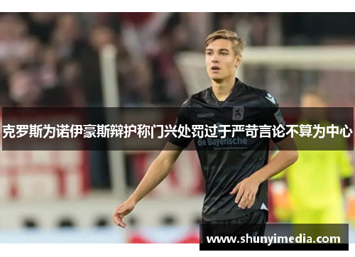 克罗斯为诺伊豪斯辩护称门兴处罚过于严苛言论不算为中心