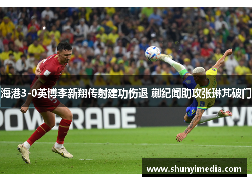 海港3-0英博李新翔传射建功伤退 蒯纪闻助攻张琳芃破门