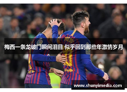 梅西一条龙破门瞬间泪目 似乎回到那些年激情岁月