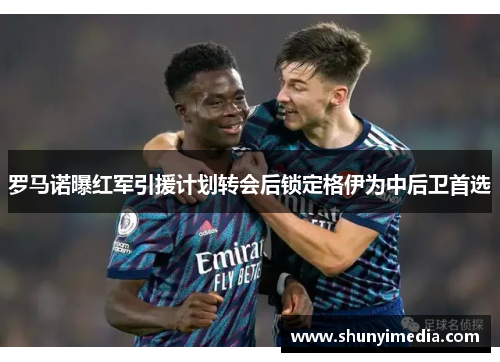 罗马诺曝红军引援计划转会后锁定格伊为中后卫首选