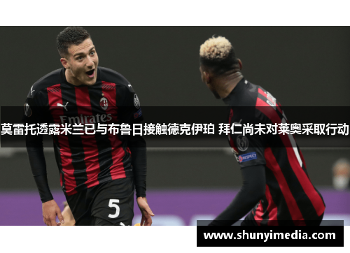 莫雷托透露米兰已与布鲁日接触德克伊珀 拜仁尚未对莱奥采取行动