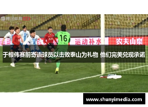 于根伟赛前寄语球员以击败泰山为礼物 他们完美兑现承诺