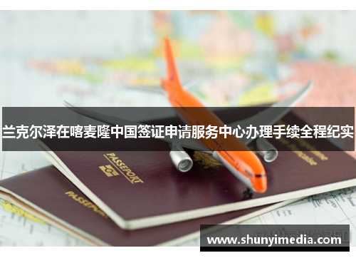 兰克尔泽在喀麦隆中国签证申请服务中心办理手续全程纪实